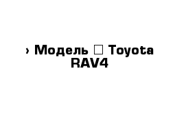  › Модель ­ Toyota RAV4